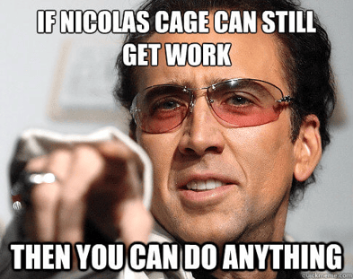 If Nicolas Cage can still get work, then you can do anything